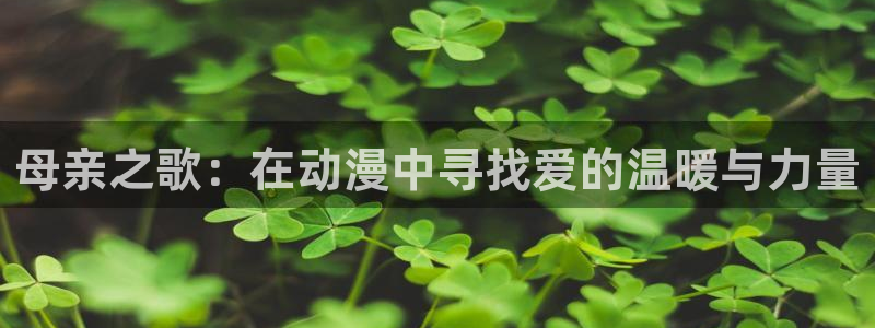 樱花动漫免费官网入口：母亲之歌：在动漫中寻找爱的温暖与力量