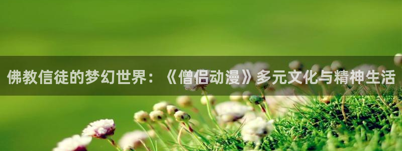 一念永恒第二季樱花动漫：佛教信徒的梦幻世界：《僧侣动漫》多元文化与精神生活