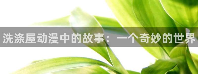 幸福花园樱花动漫免费观看：洗涤屋动漫中的故事：一个奇妙的世界