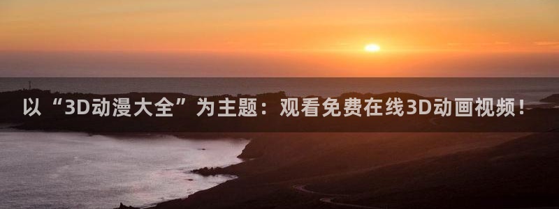 火影忍者全集免费观看樱花动漫：以“3D动漫大全”为主题：观看免费在线3D动画视频！